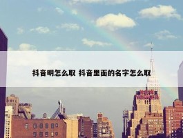 抖音明怎么取 抖音里面的名字怎么取