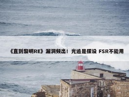 《直到黎明RE》漏洞频出！光追是摆设 FSR不能用