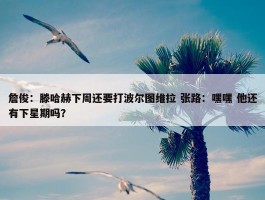 詹俊：滕哈赫下周还要打波尔图维拉 张路：嘿嘿 他还有下星期吗？