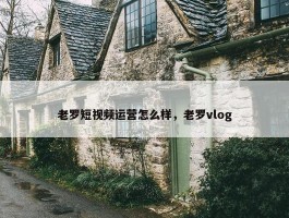 老罗短视频运营怎么样，老罗vlog