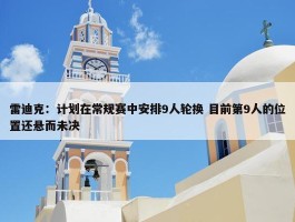 雷迪克：计划在常规赛中安排9人轮换 目前第9人的位置还悬而未决