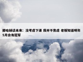 滕哈赫谈未来：没考虑下课 我并不焦虑 老板知道明年5月会有冠军