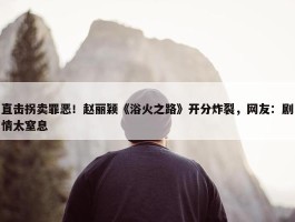 直击拐卖罪恶！赵丽颖《浴火之路》开分炸裂，网友：剧情太窒息