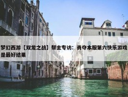 梦幻西游【双龙之战】帮主专访：勇夺本服第六快乐游戏是最好结果