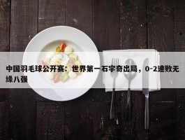 中国羽毛球公开赛：世界第一石宇奇出局，0-2速败无缘八强