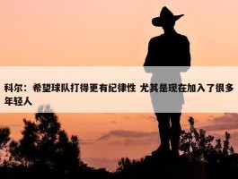 科尔：希望球队打得更有纪律性 尤其是现在加入了很多年轻人