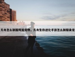 方舟怎么驯服鸡笼宠物，方舟生存进化手游怎么驯服禽龙