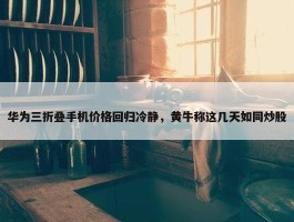 华为三折叠手机价格回归冷静，黄牛称这几天如同炒股