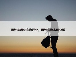 国外有哪些宠物行业，国外宠物市场分析