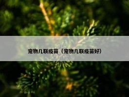 宠物几联疫苗（宠物几联疫苗好）