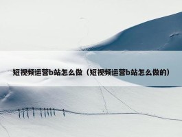 短视频运营b站怎么做（短视频运营b站怎么做的）