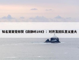 知名舅舅党称赞《寂静岭2RE》：对开发团队意义重大