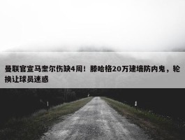 曼联官宣马奎尔伤缺4周！滕哈格20万建墙防内鬼，轮换让球员迷惑