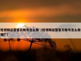 短视频运营官方账号怎么做（短视频运营官方账号怎么做推广）