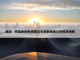 澳波：阿森纳的伤病情况不会影响我们的排兵布阵