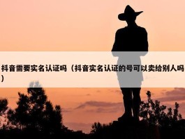 抖音需要实名认证吗（抖音实名认证的号可以卖给别人吗）