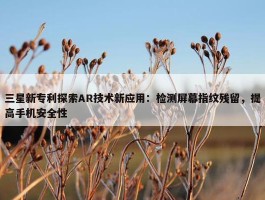 三星新专利探索AR技术新应用：检测屏幕指纹残留，提高手机安全性