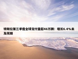 特斯拉第三季度全球交付量超46万辆：增长6.4%未及预期