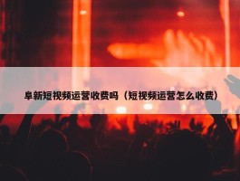 阜新短视频运营收费吗（短视频运营怎么收费）