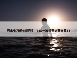 阿水电刀烬4杀逆转！TES一波杀死比赛击败T1