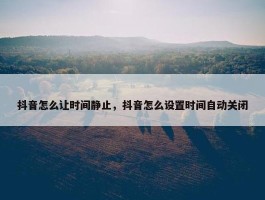 抖音怎么让时间静止，抖音怎么设置时间自动关闭