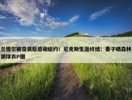 兰德尔被交易后感谢纽约！尼克斯生涯终结：妻子晒森林狼球衣P图