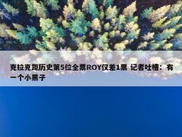 克拉克距历史第5位全票ROY仅差1票 记者吐槽：有一个小黑子