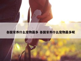 各国家养什么宠物最多 各国家养什么宠物最多呢