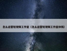 怎么运营短视频工作室（怎么运营短视频工作室挣钱）