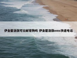 伊金霍洛旗可以邮宠物吗 伊金霍洛旗ems快递电话