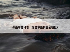 你是不是抖音（你是不是抖音的粉丝）