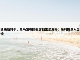 迎来新对手，皇马发布欧冠客战里尔海报：米利唐单人出镜