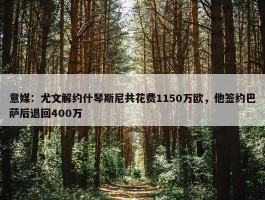 意媒：尤文解约什琴斯尼共花费1150万欧，他签约巴萨后退回400万