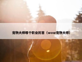 宠物大师哪个职业厉害（wow宠物大师）