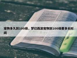 宠物多久到100级，梦幻西游宠物到100级要多长时间