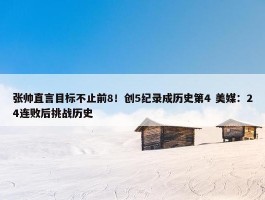 张帅直言目标不止前8！创5纪录成历史第4 美媒：24连败后挑战历史