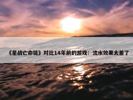 《星战亡命徒》对比14年前的游戏：流水效果太差了