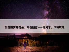 当花瓣离开花朵，暗香残留——再见了，风城玫瑰