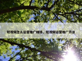 短视频怎么运营推广赚钱，短视频运营推广方法