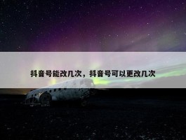 抖音号能改几次，抖音号可以更改几次