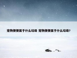 宠物便便属于什么垃圾 宠物便便属于什么垃圾?