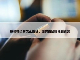 短视频运营怎么面试，如何面试短视频运营