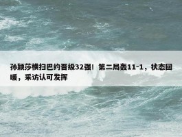 孙颖莎横扫巴约晋级32强！第二局轰11-1，状态回暖，采访认可发挥