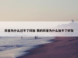 抖音为什么过不了抖加 我的抖音为什么加不了好友