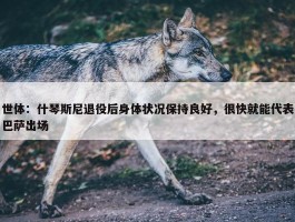 世体：什琴斯尼退役后身体状况保持良好，很快就能代表巴萨出场