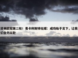 迎来欧冠第二轮！麦卡利斯特社媒：成功始于足下，让我们全力以赴