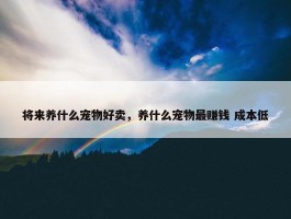 将来养什么宠物好卖，养什么宠物最赚钱 成本低