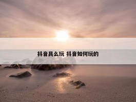 抖音具么玩 抖音如何玩的