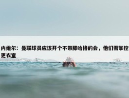 内维尔：曼联球员应该开个不带滕哈格的会，他们需掌控更衣室