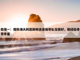 森保一：我和澳大利亚新帅波波维奇私交很好，他经验非常丰富